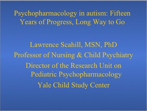 Pyschopharmacology in autism: Fifteen Years of Progress, Long Way to Go Lawrence Scahill, MSN, PhD Professor of Nursing and Child Psychiatry Director of the Research Institute on Pediatric Psychopharmacology Yale Child Study Center