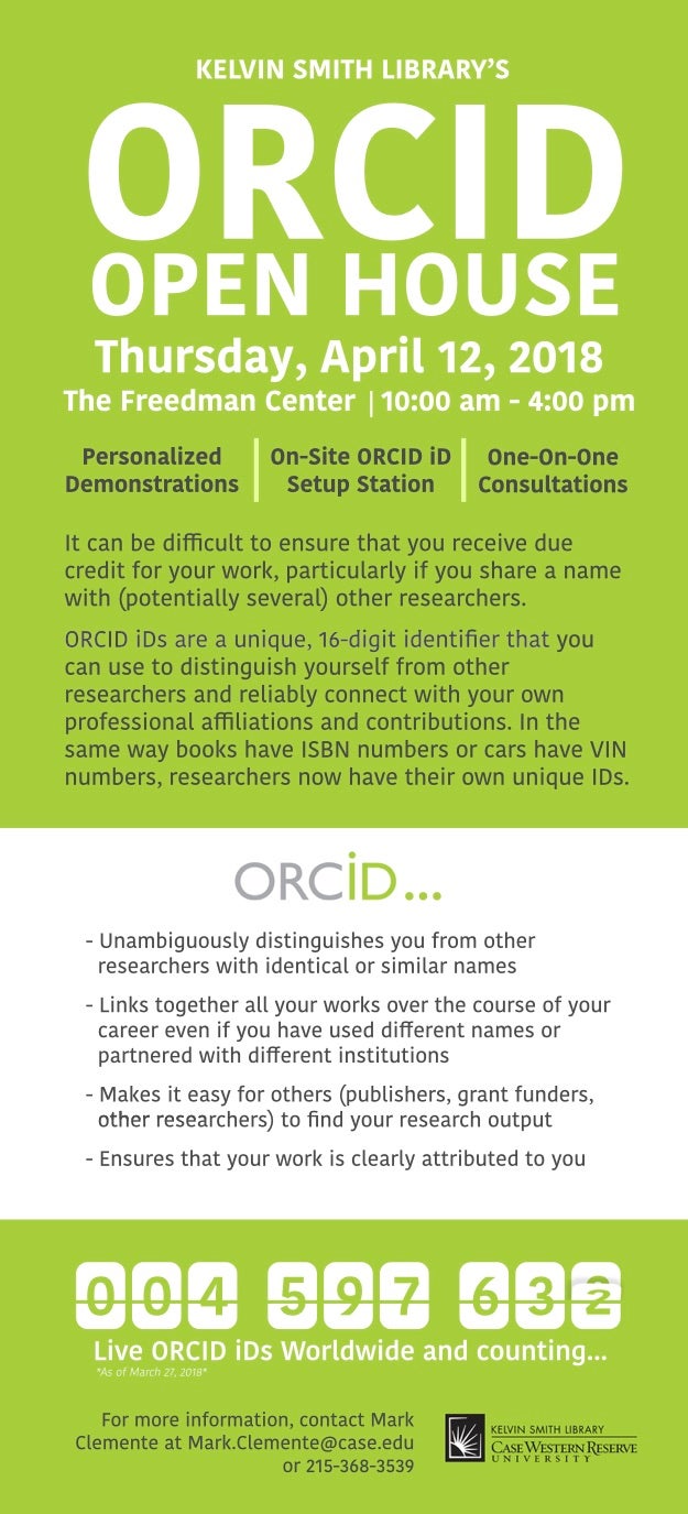 KEVIN SMITH LIBRARY'S ORCID OPEN HOUSE Thursday, April 12, 2018 The Freedman Center | 10:00 am - 4:00 pm Personalized Demonstrations On-Site ORCID iD Setup Station One-On-One Consultations It can be difficult to ensure that you receive due credit for your work, particularly if you share a name with (potentially several) other researchers. ORCID iDs are a unique, 16-digit identifier that you can use to distinguish yourself from other researchers and reliably connect with your own professional affiliations a