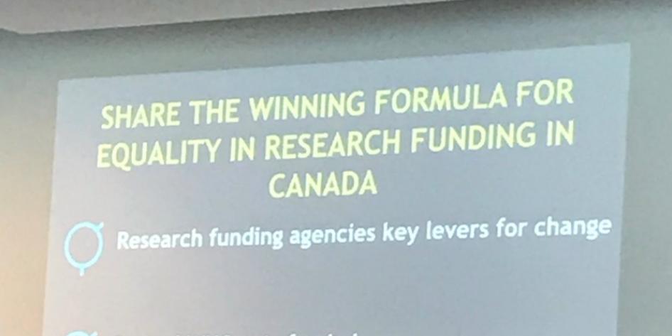 Slide from STEM Gender Equality Congress 2017 that states "Share the winning formula for equality in research funding in Canada. Research funding agencies key levers for changes. Control WHO gets funded. Control WHAT gets funded."