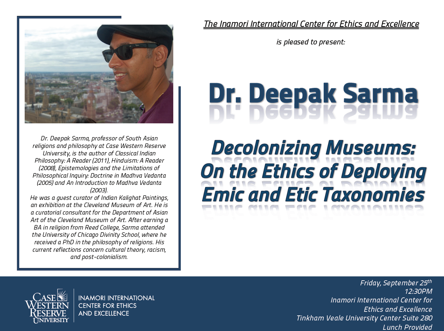 Dr. Deepak Sarma, Decolonizing Museums: On the Ethics of Deploying Emic and Etic Taxonomies, Dr. Deepak Sarma, professor of South Asian religions and philosophy at Case Western Reserve University, is the author of Classical Indian Philosophy: A Reader (2011), Epistemologies and the Limitations of Philosophical Inquiry: Doctrine in Madhava Vedanta (2005) and an Introduction to Madhava Vedanta (2003). He was a guest curator of Indian Kalighat Paintings, an exhibition at the Cleveland Museum of Art.