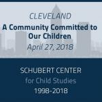 Image with text saying Cleveland A Community Committed to Our Children, April 27, 2018, Shubert Center for Child Studies 1998 - 2018 